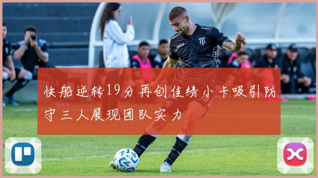 快船逆转19分再创佳绩小卡吸引防守三人展现团队实力