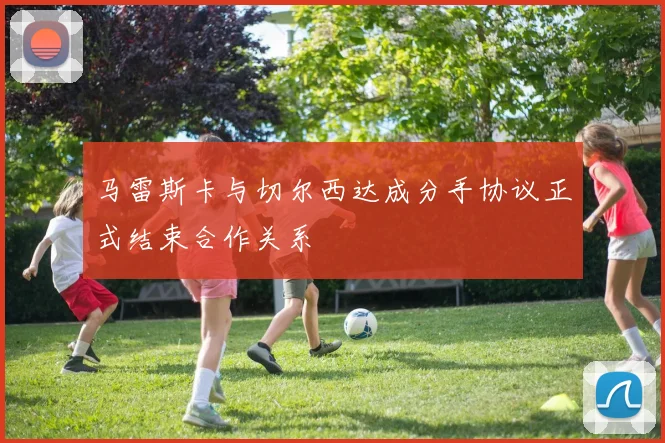 马雷斯卡与切尔西达成分手协议正式结束合作关系