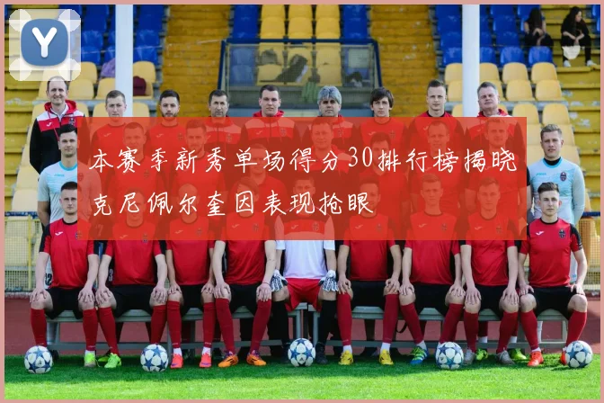 本赛季新秀单场得分30排行榜揭晓克尼佩尔奎因表现抢眼